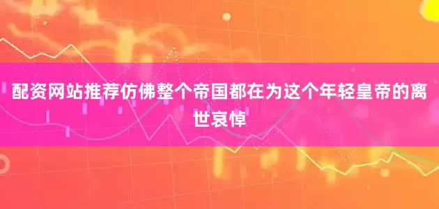 配资网站推荐仿佛整个帝国都在为这个年轻皇帝的离世哀悼