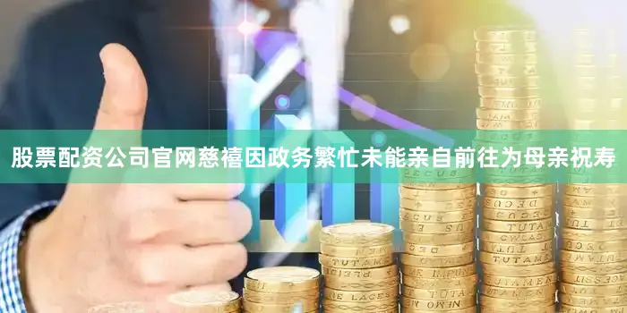 股票配资公司官网慈禧因政务繁忙未能亲自前往为母亲祝寿