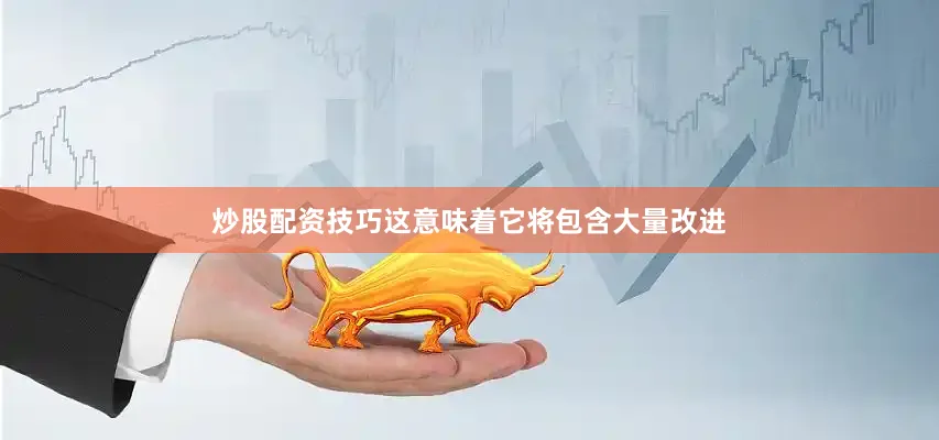 炒股配资技巧这意味着它将包含大量改进