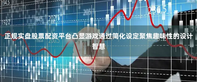 正规实盘股票配资平台凸显游戏通过简化设定聚焦趣味性的设计智慧