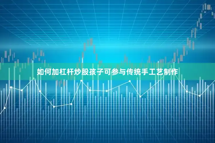 如何加杠杆炒股孩子可参与传统手工艺制作