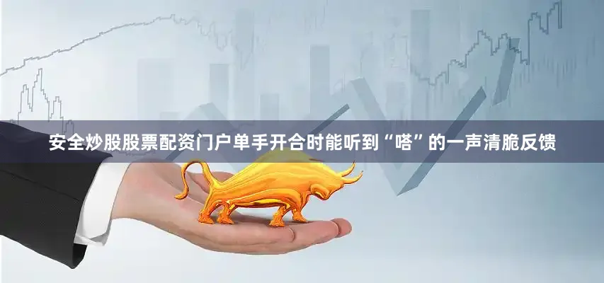 安全炒股股票配资门户单手开合时能听到“嗒”的一声清脆反馈