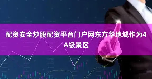 配资安全炒股配资平台门户网东方华地城作为4A级景区