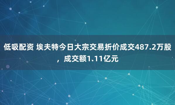 低吸配资 埃夫特今日大宗交易折价成交487.2万股，成交额1.11亿元