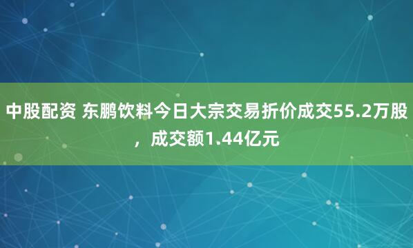 中股配资 东鹏饮料今日大宗交易折价成交55.2万股，成交额1.44亿元