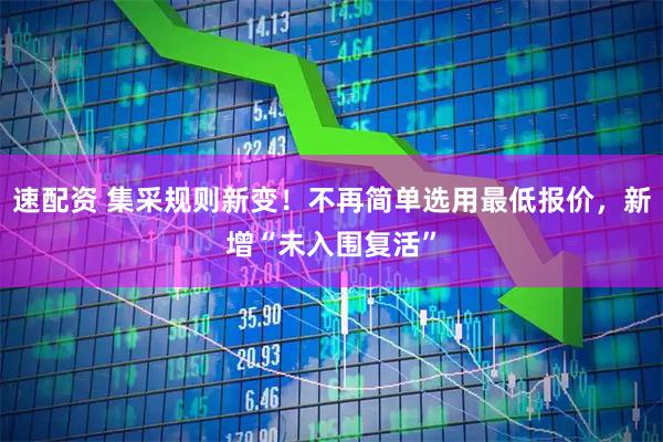 速配资 集采规则新变！不再简单选用最低报价，新增“未入围复活”