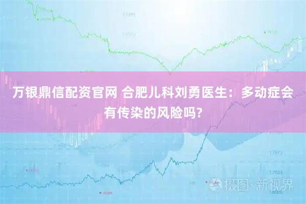 万银鼎信配资官网 合肥儿科刘勇医生：多动症会有传染的风险吗?