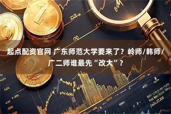 起点配资官网 广东师范大学要来了?岭师/韩师/广二师谁最先“改大”?