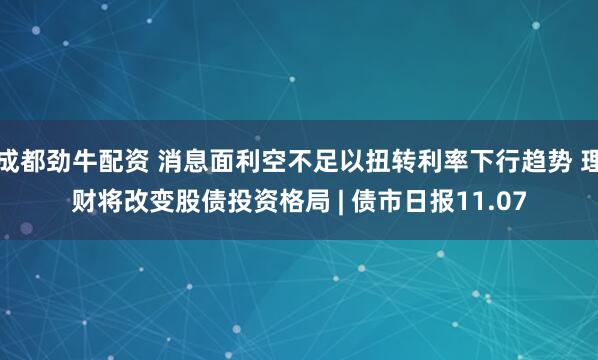 成都劲牛配资 消息面利空不足以扭转利率下行趋势 理财将改变股债投资格局 | 债市日报11.07