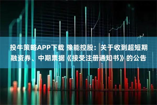 投牛策略APP下载 豫能控股：关于收到超短期融资券、中期票据《接受注册通知书》的公告