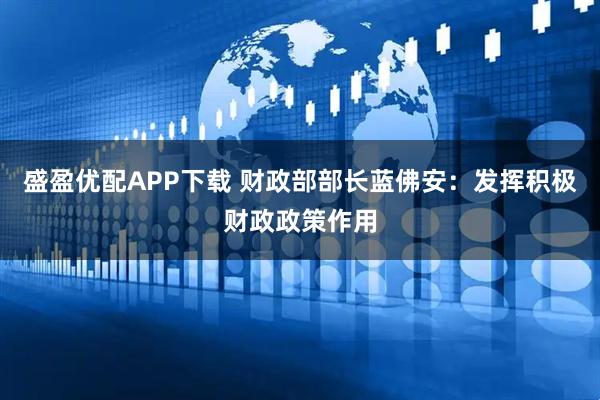 盛盈优配APP下载 财政部部长蓝佛安：发挥积极财政政策作用