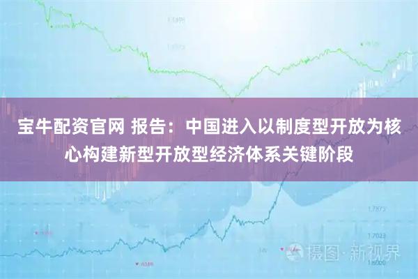 宝牛配资官网 报告:中国进入以制度型开放为核心构建新型开放型经济体系关键阶段