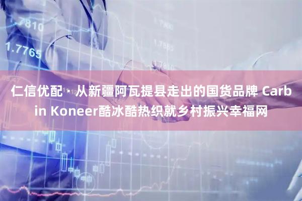 仁信优配 · 从新疆阿瓦提县走出的国货品牌 Carbin Koneer酷冰酷热织就乡村振兴幸福网