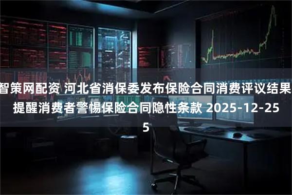 智策网配资 河北省消保委发布保险合同消费评议结果 提醒消费者警惕保险合同隐性条款 2025-12-25