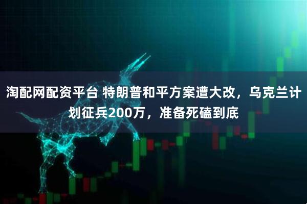 淘配网配资平台 特朗普和平方案遭大改，乌克兰计划征兵200万，准备死磕到底