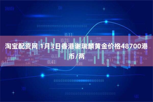 淘宝配资网 1月3日香港谢瑞麟黄金价格48700港币/两