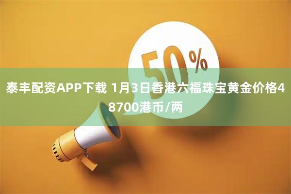 泰丰配资APP下载 1月3日香港六福珠宝黄金价格48700港币/两