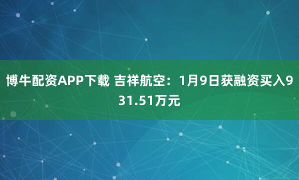 博牛配资APP下载 吉祥航空：1月9日获融资买入931.51万元