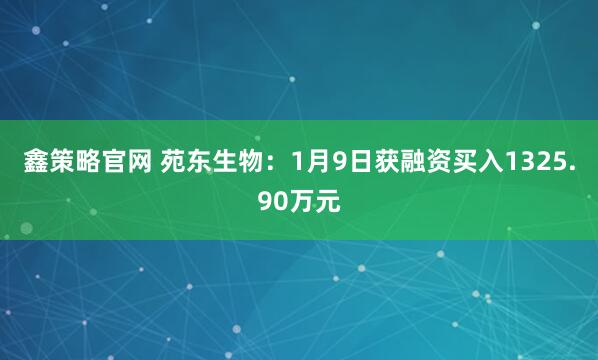 鑫策略官网 苑东生物：1月9日获融资买入1325.90万元