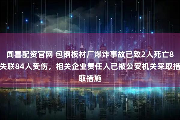 闻喜配资官网 包钢板材厂爆炸事故已致2人死亡8人失联84人受伤，相关企业责任人已被公安机关采取措施