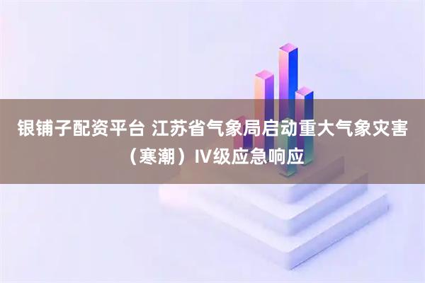 银铺子配资平台 江苏省气象局启动重大气象灾害（寒潮）Ⅳ级应急响应
