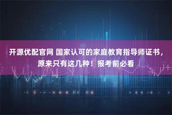 开源优配官网 国家认可的家庭教育指导师证书，原来只有这几种！报考前必看