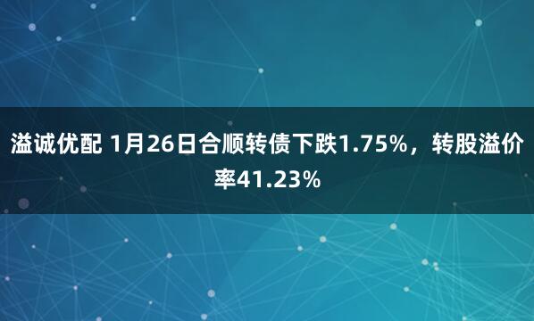 溢诚优配 1月26日合顺转债下跌1.75%，转股溢价率41.23%