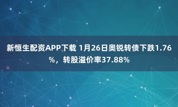 新恒生配资APP下载 1月26日奥锐转债下跌1.76%，转股溢价率37.88%