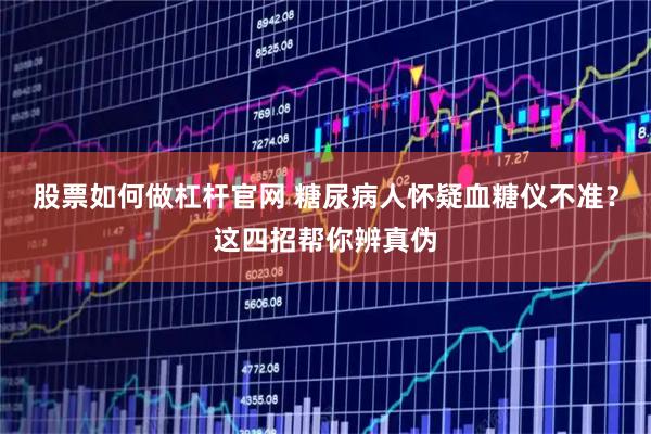 股票如何做杠杆官网 糖尿病人怀疑血糖仪不准？这四招帮你辨真伪