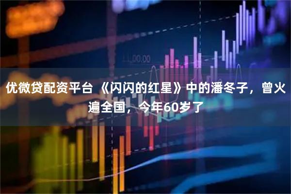 优微贷配资平台 《闪闪的红星》中的潘冬子，曾火遍全国，今年60岁了