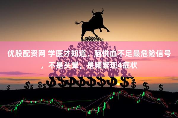 优股配资网 学医才知道，脑供血不足最危险信号，不是头晕，是频繁现4症状