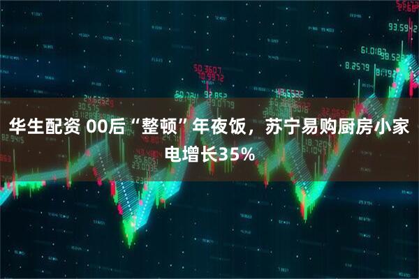 华生配资 00后“整顿”年夜饭，苏宁易购厨房小家电增长35%
