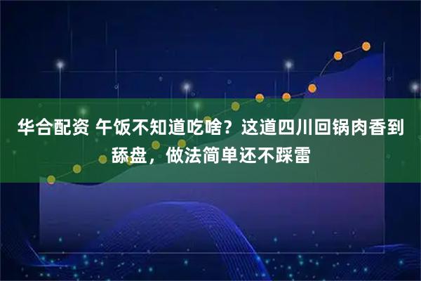 华合配资 午饭不知道吃啥？这道四川回锅肉香到舔盘，做法简单还不踩雷