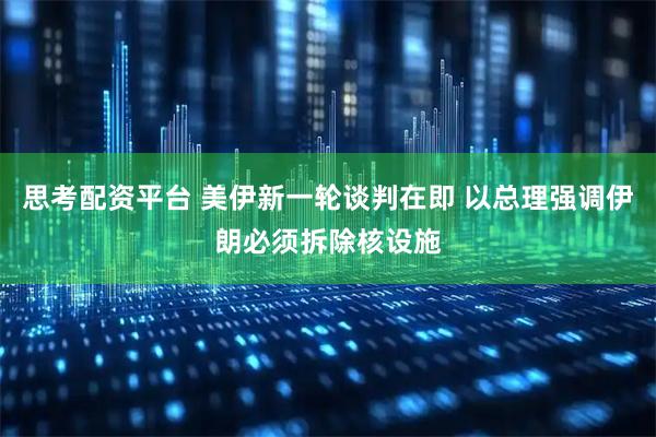 思考配资平台 美伊新一轮谈判在即 以总理强调伊朗必须拆除核设施