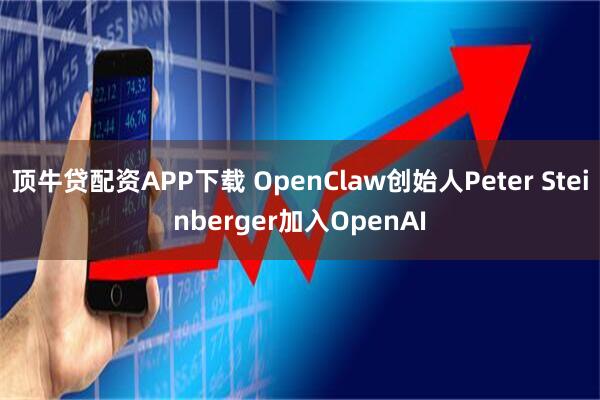 顶牛贷配资APP下载 OpenClaw创始人Peter Steinberger加入OpenAI