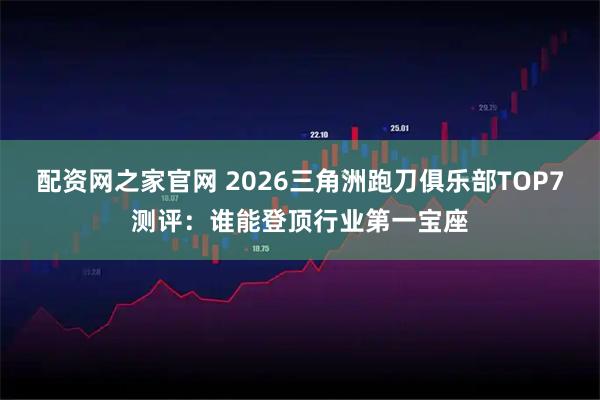 配资网之家官网 2026三角洲跑刀俱乐部TOP7测评：谁能登顶行业第一宝座