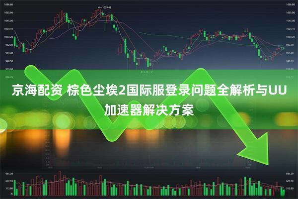 京海配资 棕色尘埃2国际服登录问题全解析与UU加速器解决方案