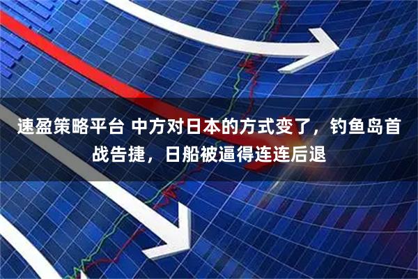 速盈策略平台 中方对日本的方式变了，钓鱼岛首战告捷，日船被逼得连连后退