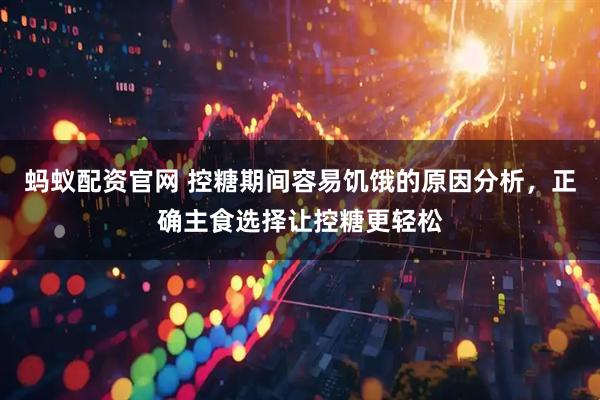 蚂蚁配资官网 控糖期间容易饥饿的原因分析,正确主食选择让控糖更轻松