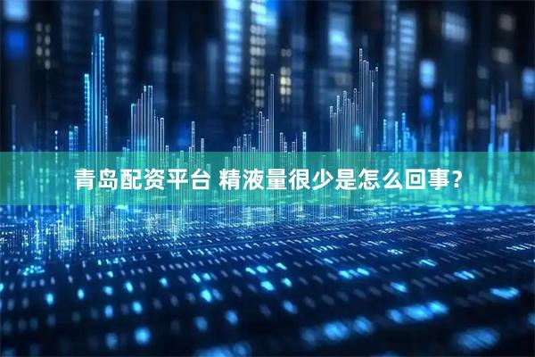 青岛配资平台 精液量很少是怎么回事?