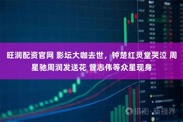 旺润配资官网 影坛大咖去世，钟楚红灵堂哭泣 周星驰周润发送花 曾志伟等众星现身