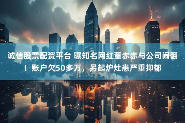 诚信股票配资平台 曝知名网红董赤赤与公司闹翻！账户欠50多万，另起炉灶患严重抑郁