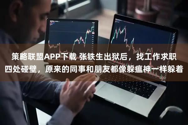 策略联盟APP下载 张铁生出狱后，找工作求职四处碰壁，原来的同事和朋友都像躲瘟神一样躲着