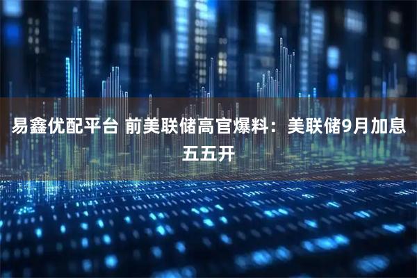 易鑫优配平台 前美联储高官爆料：美联储9月加息五五开