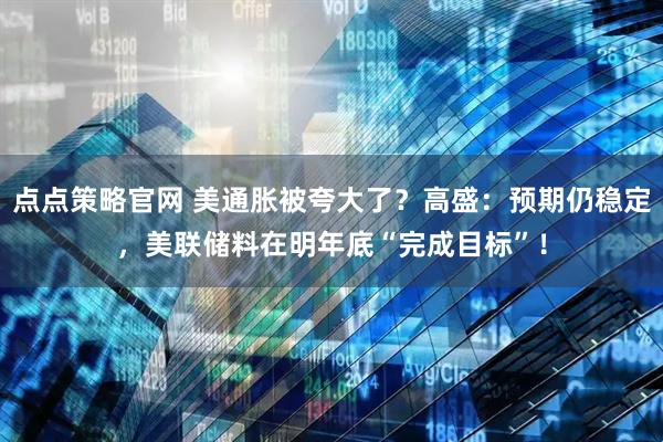 点点策略官网 美通胀被夸大了？高盛：预期仍稳定，美联储料在明年底“完成目标”！