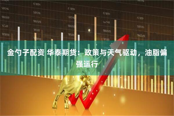 金勺子配资 华泰期货：政策与天气驱动，油脂偏强运行