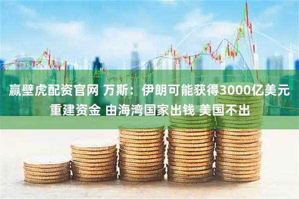 赢壁虎配资官网 万斯：伊朗可能获得3000亿美元重建资金 由海湾国家出钱 美国不出