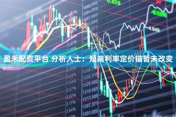 盈禾配资平台 分析人士：短端利率定价锚暂未改变