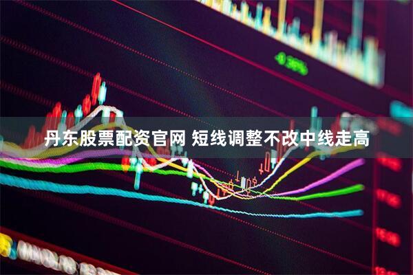 丹东股票配资官网 短线调整不改中线走高